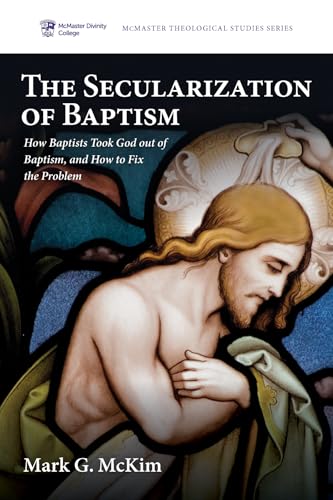 The Secularization of Baptism: How Baptists Took God out of Baptism, and How to Fix the Problem (McMaster Theological Studies Series)