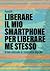 Liberare il mio smartphone per liberare me stesso. Breve manuale di resistenza digitale