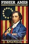 FISHER AMES CHRISTIAN FOUNDING FATHER & FEDERALIST: Framer of Religious Freedom & Greatest Orator of the Early Republic