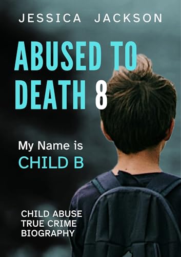 ABUSED TO DEATH 8 – MY NAME IS CHILD B: Child Abuse True Crime Biography – neglected and isolated during the coronavirus pandemic (Kindle Edition)