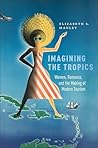 Imagining the Tropics: Women, Romance, and the Making of Modern Tourism (Critical Caribbean Studies)