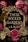 These Wicked Gardens by L.B. Black