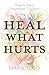 Heal What Hurts: How to Hea...