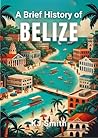 A Brief History of Belize (A Brief History - Around the World Edition)