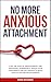 No More Anxious Attachment: Lose the Fear of Abandonment and Emotional Dependency, Regain your Confidence and Self-Worth to Build Healthy Secure Relationships