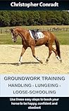 Groundwork Training - Handling - Lungeing - Loose-Schooling: Use these simple steps to teach your horse to be happy, confident and obedient (Avalon Horse Training)