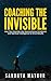 Coaching The Invisible: How Top Coaches Use Neuroscience, Emotional, and Spiritual Intelligence to Drive Results