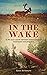 In the Wake: An 80 Day Canoe Odyssey into Canada's Northern Wilderness