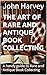 The Art of Rare and Antique Book Collecting: A handy guide to Rare and Antique Book Collecting