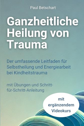 Ganzheitliche Heilung von Trauma: Der umfassende Leitfaden für Selbstheilung und Energiearbeit bei Kindheitstrauma (Trauma - alles rund um Kindheitstrauma) (German Edition)