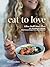 Eat to Love: Where Health Meets Flavor: 115+ Nourishing and Adaptable Plant-Forward Recipes from a Nutritional Chef: A Cookbook