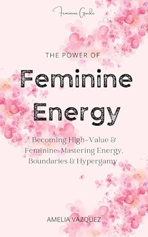 The Power of Feminine Energy: Becoming High-Value & Feminine: Mastering Energy, Boundaries & Hypergamy