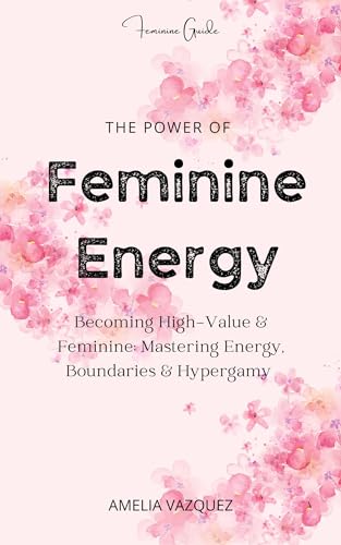 The Power of Feminine Energy: Becoming High-Value & Feminine: Mastering Energy, Boundaries & Hypergamy (Kindle Edition)