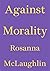Against Morality by Rosanna Mclaughlin