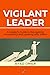 VIGILANT LEADER: A Leader’s Guide to Navigating Uncertainty and Leading with Vision