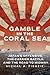 Gamble in the Coral Sea Japan's Offensive, the Carrier Battle, and the Road to Midway by Michal A. Piegzik