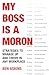 My Boss Is a Moron: Strategies to Manage Up and Thrive in Any Workplace
