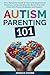 Autism Parenting 101: A No-Nonsense Guide for New and Experienced Parents to Understanding the World of an ASD Child with Proven Strategies and Support
