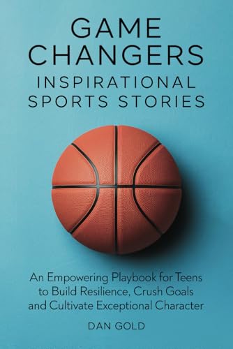 Game Changers: Inspirational Sports Stories: An Empowering Playbook for Teens to Build Resilience, Crush Goals and Cultivate Exceptional Character (Paperback)