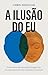 A ilusão do eu: O encontro da neuropsicologia com os ensinamentos das tradições orientais (Portuguese Edition)