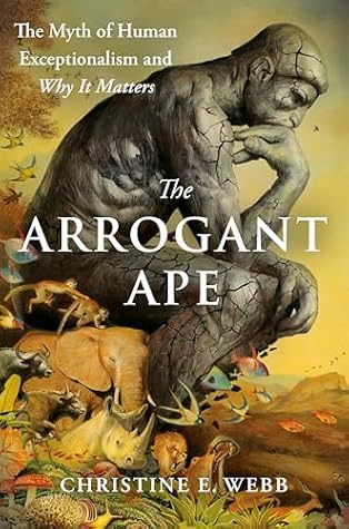 The Arrogant Ape: The Myth of Human Exceptionalism and Why It Matters