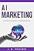 AI Marketing - A Beginner's Handbook by J. D. Rhoades