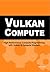 Vulkan Compute: High-Performance Compute Programming with Vulkan and Compute Shaders