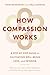 How Compassion Works: A Step-by-Step Guide to Cultivating Well-Being, Love, and Wisdom