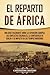El reparto de Africa: Una guía fascinante sobre la expansión europea, los conflictos coloniales, la Conferencia de Berlín y su impacto en los tiempos modernos (Historia Africana) (Spanish Edition)