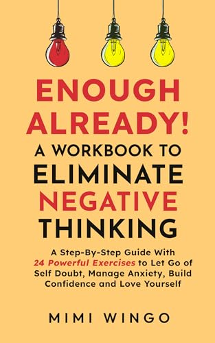 Enough Already! A Workbook To Eliminate Negative Thinking: A Step-By-Step Guide With 24 Powerful Exercises to Let Go of Self Doubt, Manage Anxiety, Build Confidence and Love Yourself (Kindle Edition)
