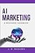 AI Marketing - A Beginner's Handbook: Simplifying Marketing Processes with AI (AI For Beginners)