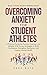 Overcoming Anxiety for Student-Athletes: A Practical Guide for Parents, Coaches, and Athletes with Proven Strategies to Build Confidence, Strengthen Resilience, ... Health (Student-Athlete Series Book 2)