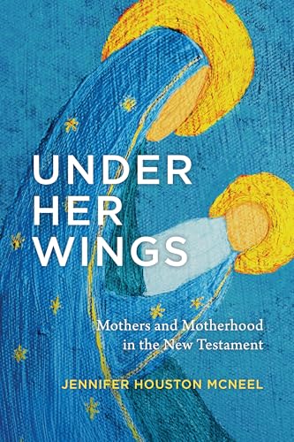 Under Her Wings: Mothers and Motherhood in the New Testament (Kindle Edition)