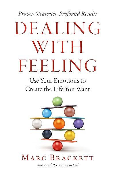Dealing With Feeling: Use Your Emotions to Create the Life You Want