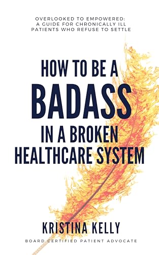 How to Be a Badass in a Broken Healthcare System: Overlooked to Empowered: A Guide for Chronically Ill Patients Who Refuse to Settle (Kindle Edition)