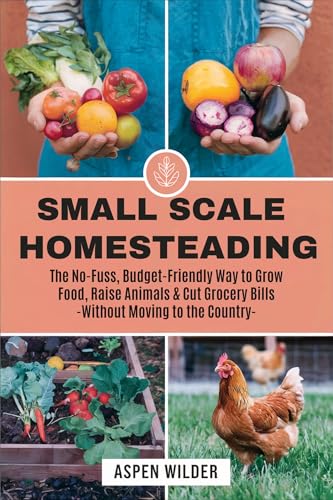 Small Scale Homesteading: The No-Fuss, Budget-Friendly Way to Grow Food, Raise Animals & Cut Grocery Bills Without Moving to the Country (Kindle Edition)