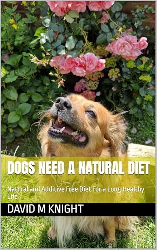 Dogs Need A Natural Diet: Natural and Additive Free Diet For a Long Healthy Life (Kindle Edition)