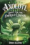 Axolotl Quest for the Emerald Lagoon by Emma Allende