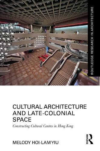 Cultural Architecture and Late-Colonial Space: Constructing Cultural Centres in Hong Kong (Routledge Research in Architecture)