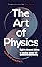 The Art of Physics: How ideas from science can transform your life