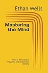 Mastering the Mind: How to Rewire Your Thoughts and Shape Your Destiny (Brief Books Series) Mastering the Mind: How to Rewire Your Thoughts and Shape Your Destiny (Brief Books Series)