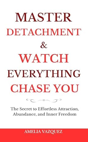 Master Detachment & Watch Everything Chase You: The Secret To Effortless Attraction, Abundance, and Inner Freedom