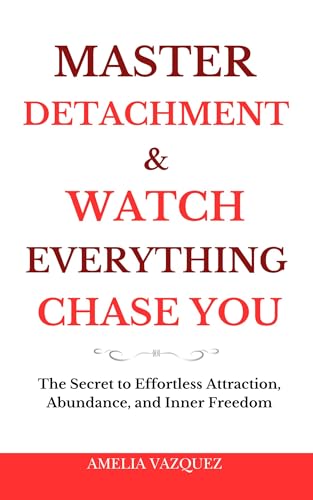 Master Detachment & Watch Everything Chase You: The Secret To Effortless Attraction, Abundance, and Inner Freedom (Kindle Edition)