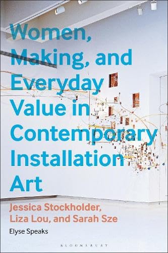 Women, Making, and Everyday Value in Contemporary Installation Art: Jessica Stockholder, Liza Lou, and Sarah Sze (Hardcover)