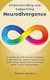 Book cover for Understanding and Supporting Neurodivergence: A Handbook of Practical Strategies to Help Autistic, ADHD, Dyslexic, and Other Unique Minds Thrive at Home, Work, and in Relationships (Neurodiversity)