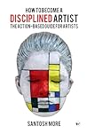 HOW TO BECOME A DISCIPLINED ARTIST: THE ACTION-BASED GUIDE FOR ARTISTS: Action-Based Guide for Artists