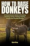 How to Raise Donkeys: A Comprehensive Guide to Choosing, Breeding, Caring, Training, Feeding, Raising, and Housing Donkeys