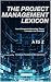 The Project Management Lexicon: Your Ultimate Guide to Key Terms, Concepts, and Practices