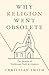 Why Religion Went Obsolete: The Demise of Traditional Faith in America