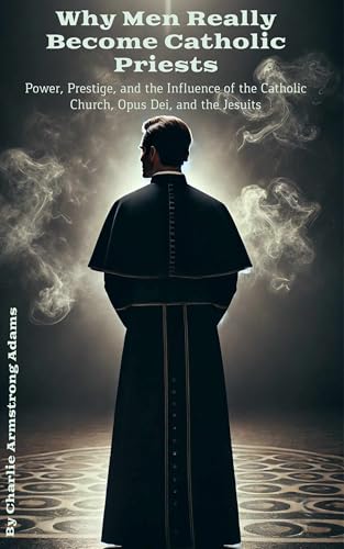 Why Men Really Become Catholic Priests – Power, Prestige, and the Influence of the Catholic Church, Opus Dei, and the Jesuits (Kindle Edition)